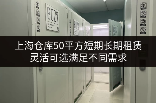 上海仓库50平方短期长期租赁灵活可选满足不同需求