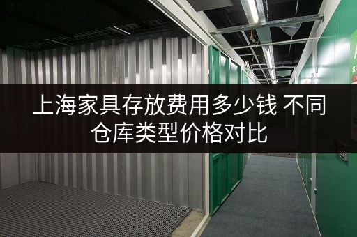 上海家具存放费用多少钱 不同仓库类型价格对比