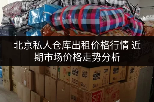 北京私人仓库出租价格行情 近期市场价格走势分析
