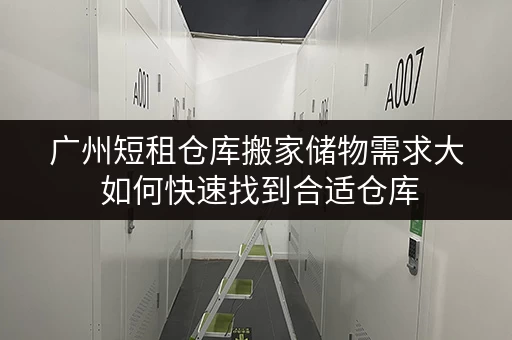 广州短租仓库搬家储物需求大 如何快速找到合适仓库