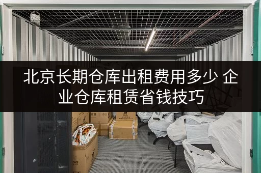 北京长期仓库出租费用多少 企业仓库租赁省钱技巧 北京长期仓库出租费用多少 企业仓库租赁省钱技巧
