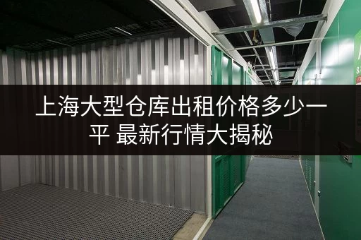 上海大型仓库出租价格多少一平 最新行情大揭秘