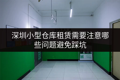 深圳小型仓库租赁需要注意哪些问题避免踩坑 深圳小型仓库租赁需要注意哪些问题避免踩坑