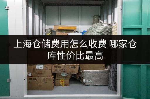 上海仓储费用怎么收费 哪家仓库性价比最高 上海仓储费用怎么收费 哪家仓库性价比最高