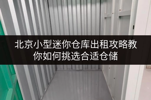 北京小型迷你仓库出租攻略教你如何挑选合适仓储 北京小型迷你仓库出租攻略教你如何挑选合适仓储