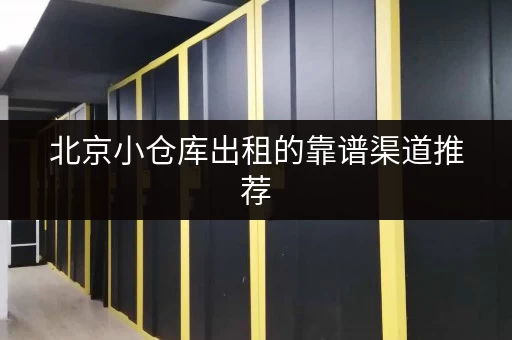 北京小仓库出租的靠谱渠道推荐