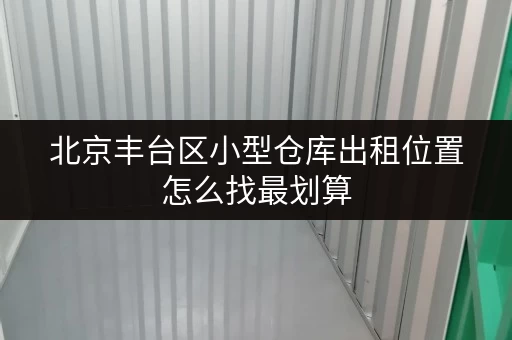 北京丰台区小型仓库出租位置怎么找最划算