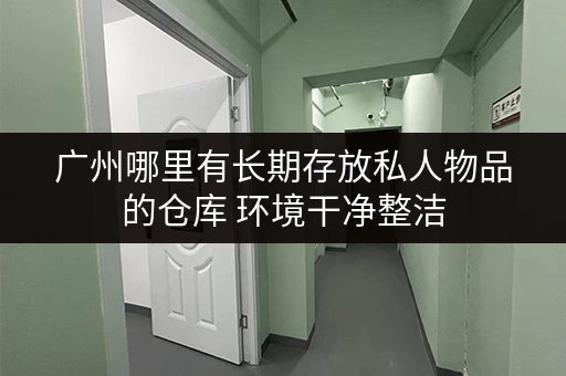 广州哪里有长期存放私人物品的仓库 环境干净整洁