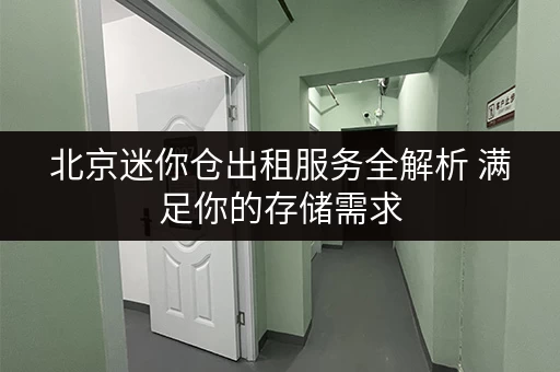 北京迷你仓出租服务全解析 满足你的存储需求