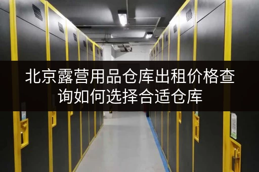 北京露营用品仓库出租价格查询如何选择合适仓库