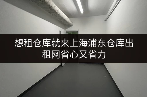 想租仓库就来上海浦东仓库出租网省心又省力