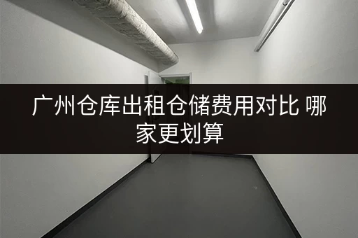广州仓库出租仓储费用对比 哪家更划算