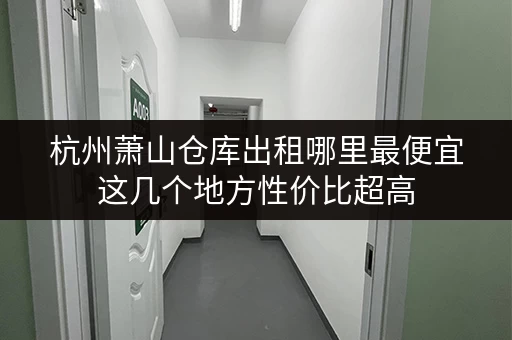杭州萧山仓库出租哪里最便宜这几个地方性价比超高