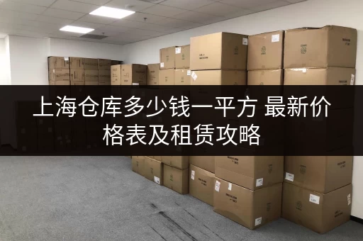 上海仓库多少钱一平方 最新价格表及租赁攻略