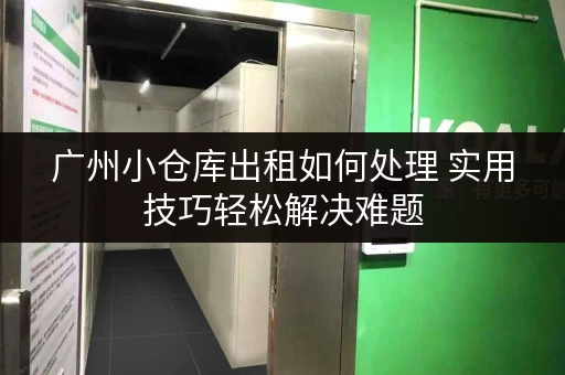 广州小仓库出租如何处理 实用技巧轻松解决难题