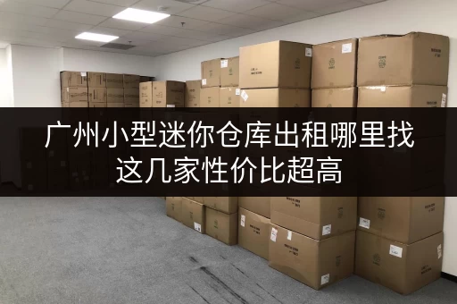 广州小型迷你仓库出租哪里找这几家性价比超高
