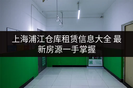 上海浦江仓库租赁信息大全 最新房源一手掌握