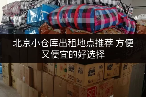 北京小仓库出租地点推荐 方便又便宜的好选择