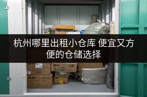 杭州哪里出租小仓库 便宜又方便的仓储选择