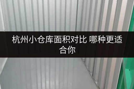 杭州小仓库面积对比 哪种更适合你 杭州小仓库面积对比 哪种更适合你