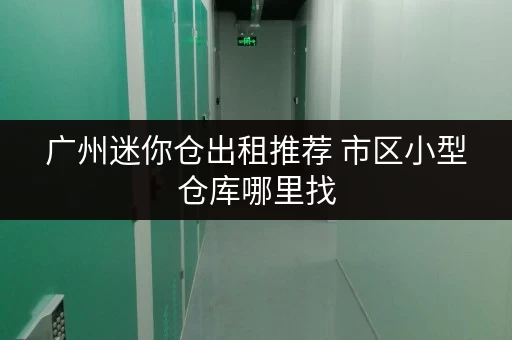 广州迷你仓出租推荐 市区小型仓库哪里找