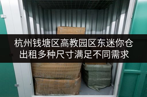 杭州钱塘区高教园区东迷你仓出租多种尺寸满足不同需求