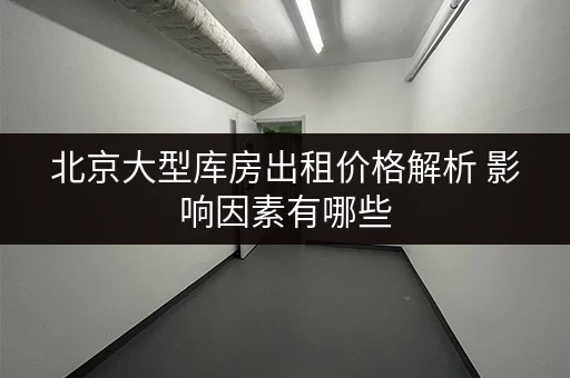北京大型库房出租价格解析 影响因素有哪些