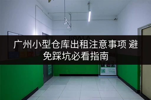广州小型仓库出租注意事项 避免踩坑必看指南