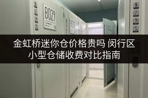 金虹桥迷你仓价格贵吗 闵行区小型仓储收费对比指南