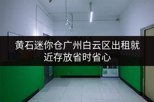 黄石迷你仓广州白云区出租就近存放省时省心