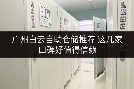 广州白云自助仓储推荐 这几家口碑好值得信赖 广州白云自助仓储推荐 这几家口碑好值得信赖