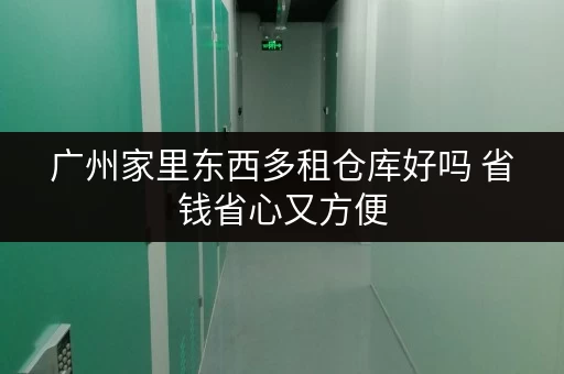 广州家里东西多租仓库好吗 省钱省心又方便 广州家里东西多租仓库好吗 省钱省心又方便