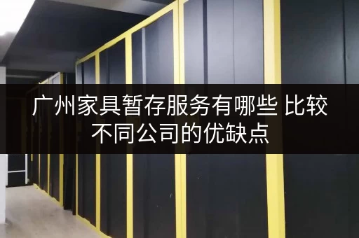 广州家具暂存服务有哪些 比较不同公司的优缺点