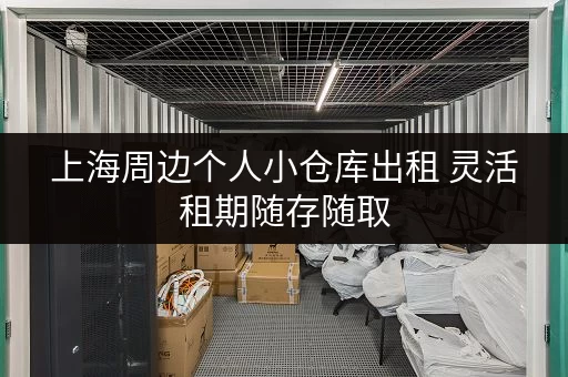 上海周边个人小仓库出租 灵活租期随存随取