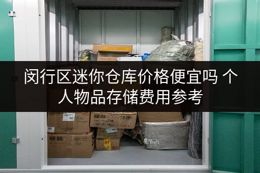 闵行区迷你仓库价格便宜吗 个人物品存储费用参考