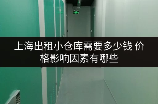 上海出租小仓库需要多少钱 价格影响因素有哪些 上海出租小仓库需要多少钱 价格影响因素有哪些
