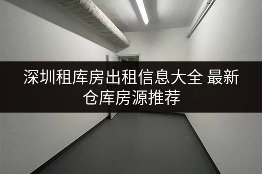 深圳租库房出租信息大全 最新仓库房源推荐