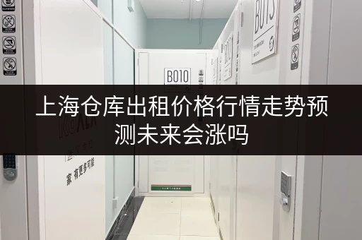 上海仓库出租价格行情走势预测未来会涨吗 上海仓库出租价格行情走势预测未来会涨吗