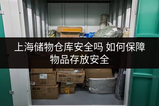 上海储物仓库安全吗 如何保障物品存放安全 上海储物仓库安全吗 如何保障物品存放安全