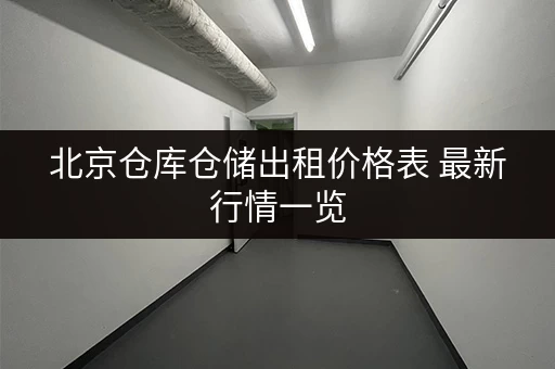北京仓库仓储出租价格表 最新行情一览 北京仓库仓储出租价格表 最新行情一览