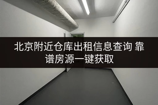 北京附近仓库出租信息查询 靠谱房源一键获取