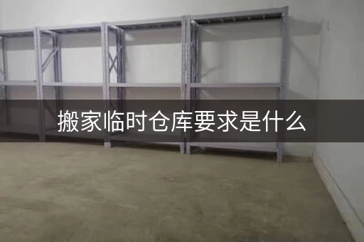 搬家临时仓库要求是什么，搬家公司临时储存