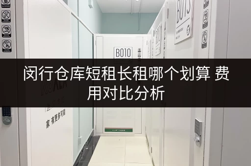 闵行仓库短租长租哪个划算 费用对比分析 闵行仓库短租长租哪个划算 费用对比分析