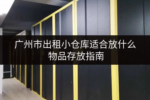 广州市出租小仓库适合放什么 物品存放指南