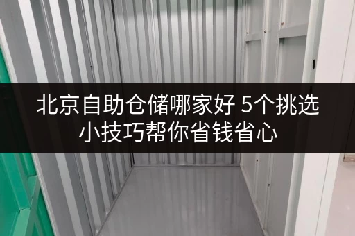 北京自助仓储哪家好 5个挑选小技巧帮你省钱省心