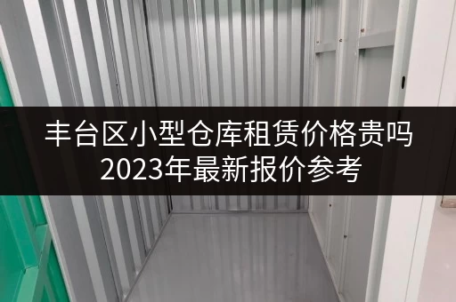 丰台区小型仓库租赁价格贵吗 2023年最新报价参考