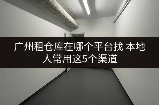 广州租仓库在哪个平台找 本地人常用这5个渠道
