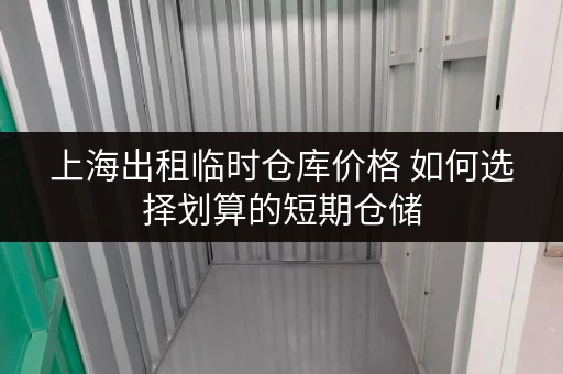 上海出租临时仓库价格 如何选择划算的短期仓储