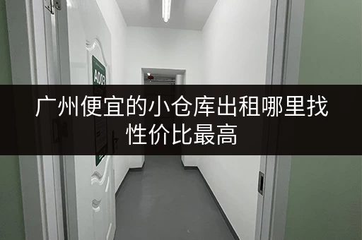 广州便宜的小仓库出租哪里找性价比最高