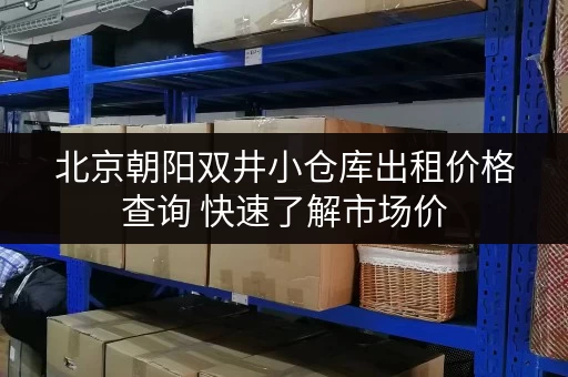 北京朝阳双井小仓库出租价格查询 快速了解市场价